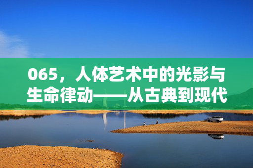 065,人体艺术中的光影与生命律动——从古典到现代的视觉对话,065,人体艺术中的光影与生命律动——从古典到现代的视觉对话 065,人体艺术中的光影与生命律动——从古典到现代的视觉对话,065,人体艺术中的光影与生命律动——从古典到现代的视觉对话