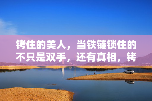 铐住的美人,当铁链锁住的不只是双手,还有真相,铐住的美人,铁链锁住的,不只是双手,还有真相 铐住的美人,当铁链锁住的不只是双手,还有真相,铐住的美人,铁链锁住的,不只是双手,还有真相