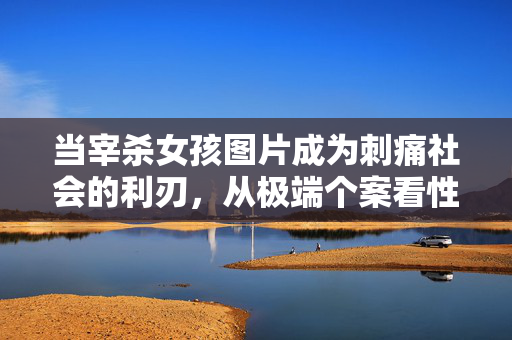 当宰杀女孩图片成为刺痛社会的利刃,从极端个案看性暴力与司法的深层困境,当宰杀女孩图片成为刺痛社会的利刃,从极端个案看性暴力与司法的深层困境 当宰杀女孩图片成为刺痛社会的利刃,从极端个案看性暴力与司法的深层困境,当宰杀女孩图片成为刺痛社会的利刃,从极端个案看性暴力与司法的深层困境