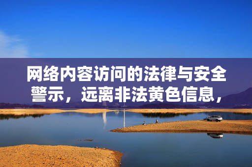 网络内容访问的法律与安全警示,远离非法黄色信息,守护数字空间健康 网络内容访问的法律与安全警示,远离非法黄色信息,守护数字空间健康