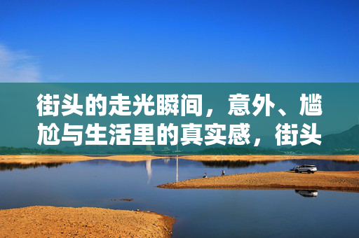 街头的走光瞬间,意外、尴尬与生活里的真实感,街头的走光瞬间,意外、尴尬与生活里的真实感 街头的走光瞬间,意外、尴尬与生活里的真实感,街头的走光瞬间,意外、尴尬与生活里的真实感