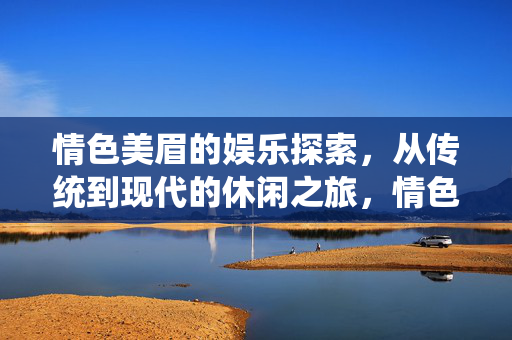 情色美眉的娱乐探索,从传统到现代的休闲之旅,情色美眉的娱乐探索,从传统到现代的休闲之旅 情色美眉的娱乐探索,从传统到现代的休闲之旅,情色美眉的娱乐探索,从传统到现代的休闲之旅