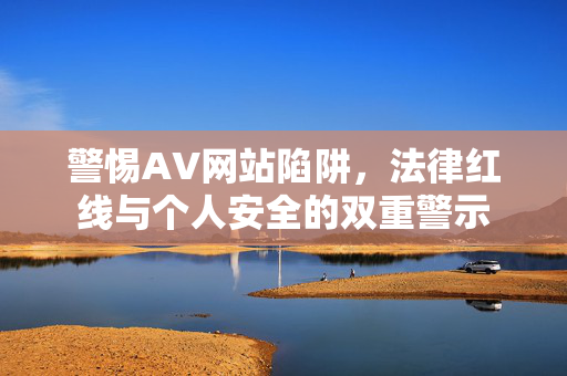 警惕AV网站陷阱,法律红线与个人安全的双重警示 警惕AV网站陷阱,法律红线与个人安全的双重警示