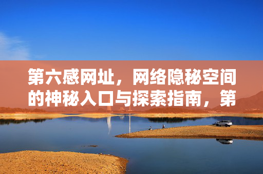 第六感网址,网络隐秘空间的神秘入口与探索指南,第六感网址,网络隐秘空间的神秘入口与探索指南 第六感网址,网络隐秘空间的神秘入口与探索指南,第六感网址,网络隐秘空间的神秘入口与探索指南