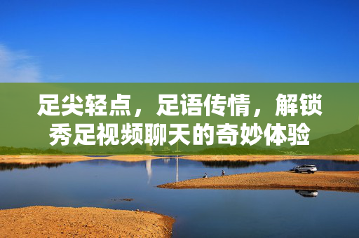 足尖轻点,足语传情,解锁秀足视频聊天的奇妙体验 足尖轻点,足语传情,解锁秀足视频聊天的奇妙体验