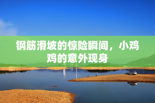 钢筋滑坡的惊险瞬间,小鸡鸡的意外现身 钢筋滑坡的惊险瞬间,小鸡鸡的意外现身