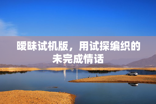 暧昧试机版,用试探编织的未完成情话 暧昧试机版,用试探编织的未完成情话