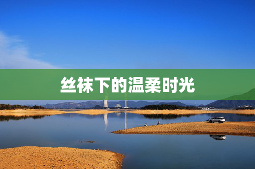 丝袜下的温柔时光 丝袜下的温柔时光