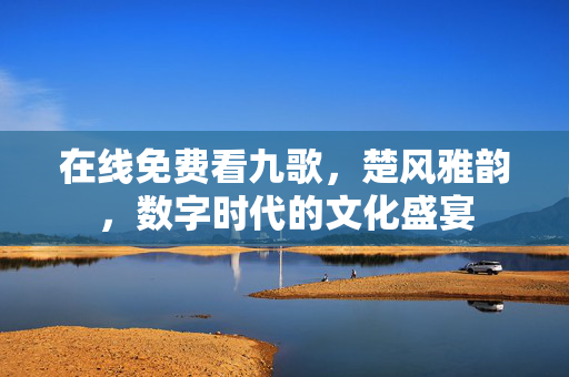 在线免费看九歌,楚风雅韵,数字时代的文化盛宴 在线免费看九歌,楚风雅韵,数字时代的文化盛宴