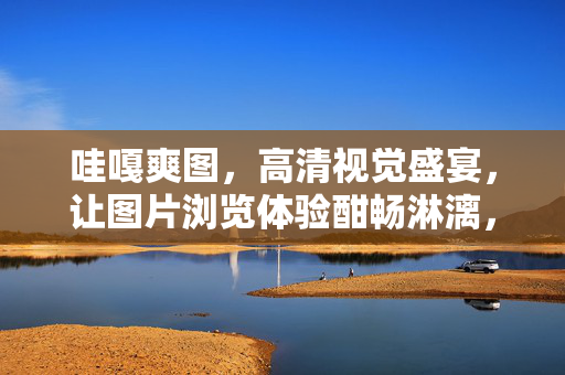 哇嘎爽图,高清视觉盛宴,让图片浏览体验酣畅淋漓,哇嘎爽图,高清视觉盛宴,让图片浏览体验酣畅淋漓 哇嘎爽图,高清视觉盛宴,让图片浏览体验酣畅淋漓,哇嘎爽图,高清视觉盛宴,让图片浏览体验酣畅淋漓