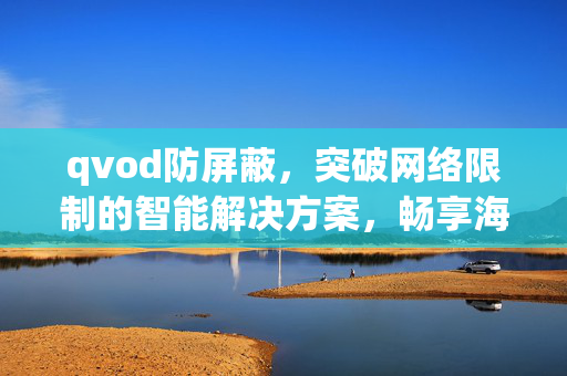 qvod防屏蔽,突破网络限制的智能解决方案,畅享海量视频资源 qvod防屏蔽,突破网络限制的智能解决方案,畅享海量视频资源
