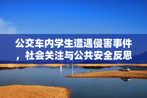 公交车内学生遭遇侵害事件,社会关注与公共安全反思,公交车内学生遭遇侵害事件,社会关注与公共安全反思 公交车内学生遭遇侵害事件,社会关注与公共安全反思,公交车内学生遭遇侵害事件,社会关注与公共安全反思