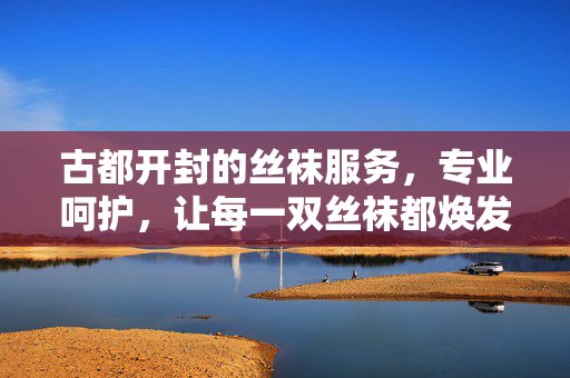古都开封的丝袜服务，专业呵护，让每一双丝袜都焕发新光彩