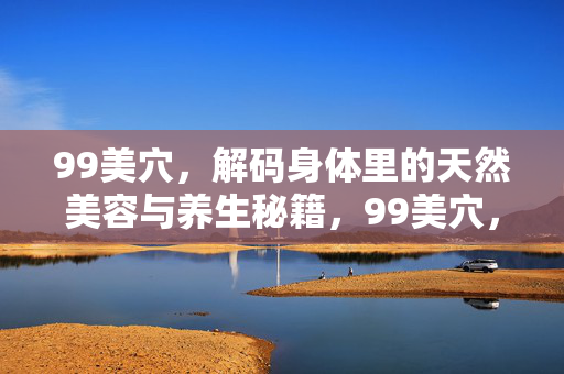99美穴,解码身体里的天然美容与养生秘籍,99美穴,解码身体里的天然美容与养生秘籍 99美穴,解码身体里的天然美容与养生秘籍,99美穴,解码身体里的天然美容与养生秘籍