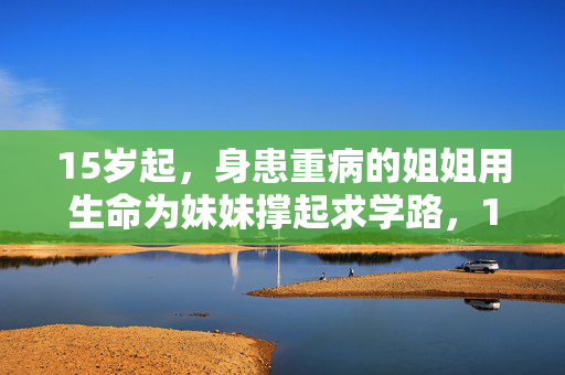 15岁起,身患重病的姐姐用生命为妹妹撑起求学路,15岁起,身患重病的姐姐用生命为妹妹撑起求学路 15岁起,身患重病的姐姐用生命为妹妹撑起求学路,15岁起,身患重病的姐姐用生命为妹妹撑起求学路