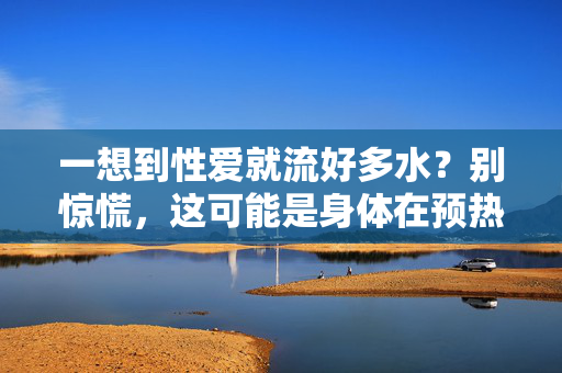 一想到性爱就流好多水?别惊慌,这可能是身体在预热的信号 一想到性爱就流好多水?别惊慌,这可能是身体在预热的信号