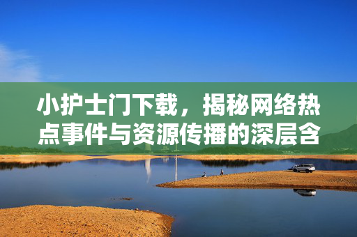 小护士门下载,揭秘网络热点事件与资源传播的深层含义 小护士门下载,揭秘网络热点事件与资源传播的深层含义