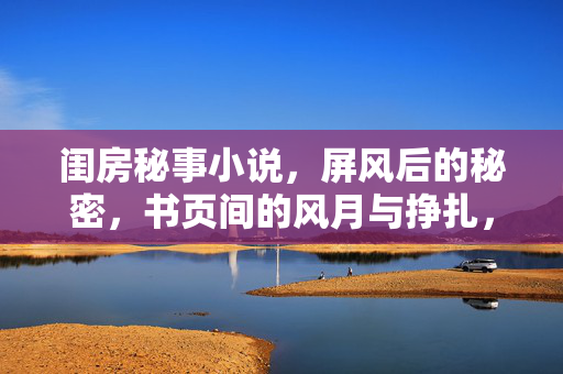 闺房秘事小说,屏风后的秘密,书页间的风月与挣扎,屏风后的闺房秘事,书页间的风月与挣扎 闺房秘事小说,屏风后的秘密,书页间的风月与挣扎,屏风后的闺房秘事,书页间的风月与挣扎