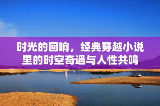 时光的回响,经典穿越小说里的时空奇遇与人性共鸣 时光的回响,经典穿越小说里的时空奇遇与人性共鸣