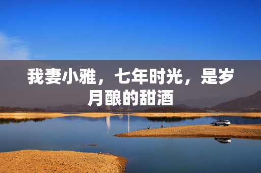 我妻小雅,七年时光,是岁月酿的甜酒 我妻小雅,七年时光,是岁月酿的甜酒