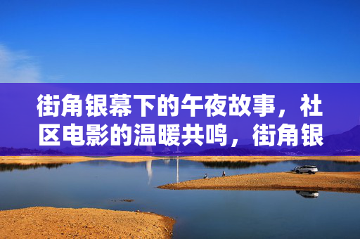 街角银幕下的午夜故事,社区电影的温暖共鸣,街角银幕下的午夜故事,社区电影的温暖共鸣 街角银幕下的午夜故事,社区电影的温暖共鸣,街角银幕下的午夜故事,社区电影的温暖共鸣