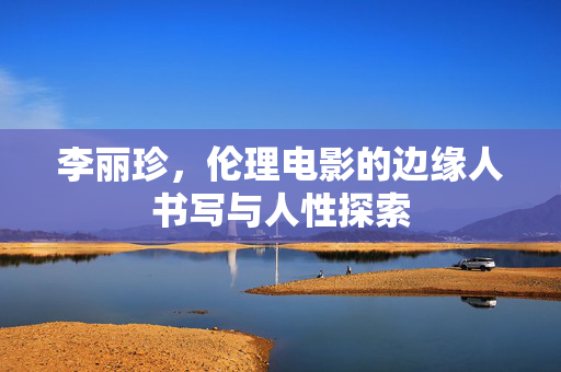 李丽珍,伦理电影的边缘人书写与人性探索 李丽珍,伦理电影的边缘人书写与人性探索