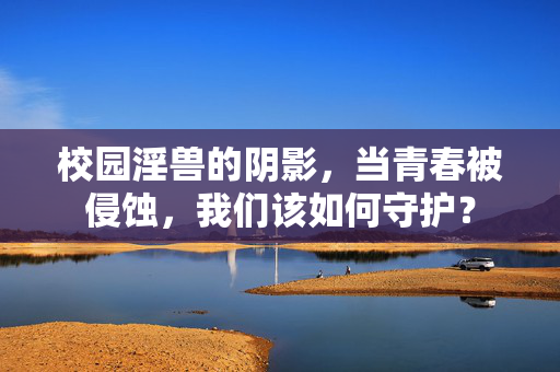 校园淫兽的阴影,当青春被侵蚀,我们该如何守护? 校园淫兽的阴影,当青春被侵蚀,我们该如何守护?