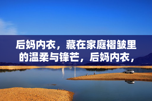 后妈内衣,藏在家庭褶皱里的温柔与锋芒,后妈内衣,藏在家庭褶皱里的温柔与锋芒 后妈内衣,藏在家庭褶皱里的温柔与锋芒,后妈内衣,藏在家庭褶皱里的温柔与锋芒
