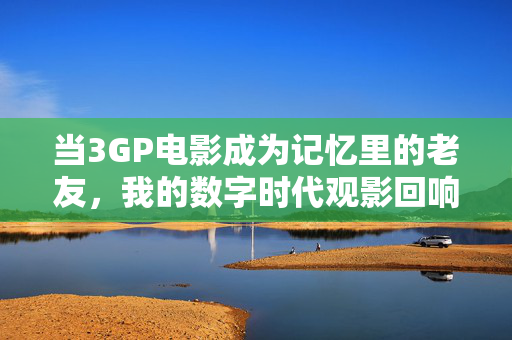 当3GP电影成为记忆里的老友,我的数字时代观影回响,当3GP电影成为记忆里的老友,我的数字时代观影回响 当3GP电影成为记忆里的老友,我的数字时代观影回响,当3GP电影成为记忆里的老友,我的数字时代观影回响