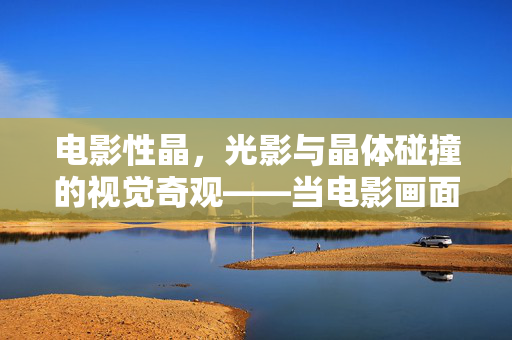 电影性晶,光影与晶体碰撞的视觉奇观——当电影画面被晶体凝固又流动,电影性晶,光影与晶体碰撞的视觉奇观——当电影画面被晶体凝固又流动 电影性晶,光影与晶体碰撞的视觉奇观——当电影画面被晶体凝固又流动,电影性晶,光影与晶体碰撞的视觉奇观——当电影画面被晶体凝固又流动