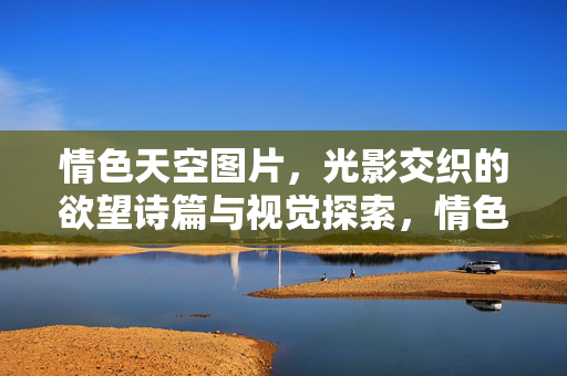 情色天空图片,光影交织的欲望诗篇与视觉探索,情色天空图片,光影交织的欲望诗篇与视觉探索 情色天空图片,光影交织的欲望诗篇与视觉探索,情色天空图片,光影交织的欲望诗篇与视觉探索