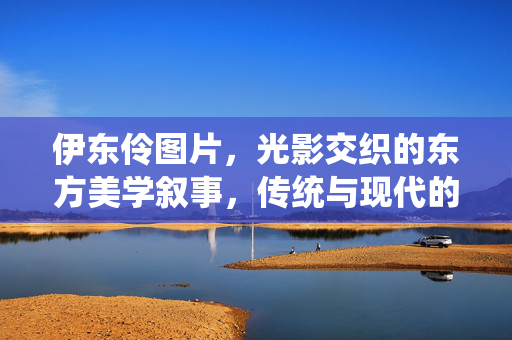 伊东伶图片,光影交织的东方美学叙事,传统与现代的视觉对话,伊东伶图片,光影交织的东方美学叙事,传统与现代的视觉对话 伊东伶图片,光影交织的东方美学叙事,传统与现代的视觉对话,伊东伶图片,光影交织的东方美学叙事,传统与现代的视觉对话