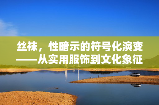 丝袜,性暗示的符号化演变——从实用服饰到文化象征的审美转向,丝袜,性暗示的符号化演变——从实用服饰到文化象征的审美转向 丝袜,性暗示的符号化演变——从实用服饰到文化象征的审美转向,丝袜,性暗示的符号化演变——从实用服饰到文化象征的审美转向