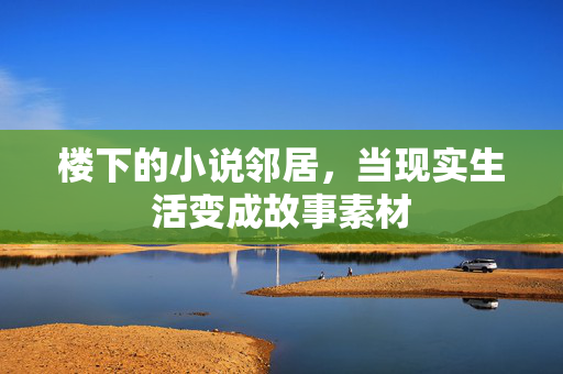 楼下的小说邻居,当现实生活变成故事素材 楼下的小说邻居,当现实生活变成故事素材