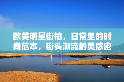 欧美明星街拍,日常里的时尚范本,街头潮流的灵感密码,欧美明星街拍,日常里的时尚范本,街头潮流的灵感密码 欧美明星街拍,日常里的时尚范本,街头潮流的灵感密码,欧美明星街拍,日常里的时尚范本,街头潮流的灵感密码