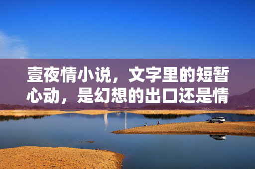 壹夜情小说,文字里的短暂心动,是幻想的出口还是情感的陷阱?壹夜情小说,文字里的短暂心动,是幻想的出口还是情感的陷阱? 壹夜情小说,文字里的短暂心动,是幻想的出口还是情感的陷阱?壹夜情小说,文字里的短暂心动,是幻想的出口还是情感的陷阱?