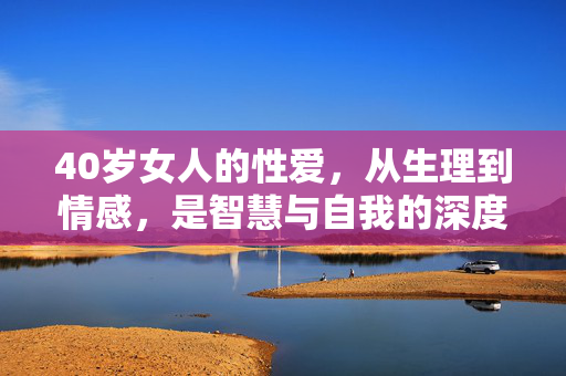 40岁女人的性爱,从生理到情感,是智慧与自我的深度共鸣 40岁女人的性爱,从生理到情感,是智慧与自我的深度共鸣