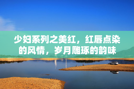 少妇系列之美红，红唇点染的风情，岁月雕琢的韵味