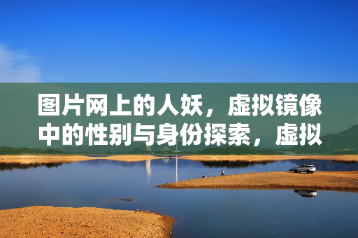 图片网上的人妖,虚拟镜像中的性别与身份探索,虚拟镜像中的人妖,性别与身份的探索 图片网上的人妖,虚拟镜像中的性别与身份探索,虚拟镜像中的人妖,性别与身份的探索