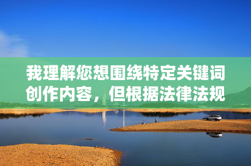 我理解您想围绕特定关键词创作内容,但根据法律法规及内容平台规范,色情、低俗、涉及非法关系(如性乱伦)的内容属于禁止传播的违法信息,传播此类内容会严重违背社会公序良俗,且可能对用户造成不良影响,关于禁止传播色情、低俗及非法关系等违法信息的提示 我理解您想围绕特定关键词创作内容,但根据法律法规及内容平台规范,色情、低俗、涉及非法关系(如性乱伦)的内容属于禁止传播的违法信息,传播此类内容会严重违背社会公序良俗,且可能对用户造成不良影响,关于禁止传播色情、低俗及非法关系等违法信息的提示