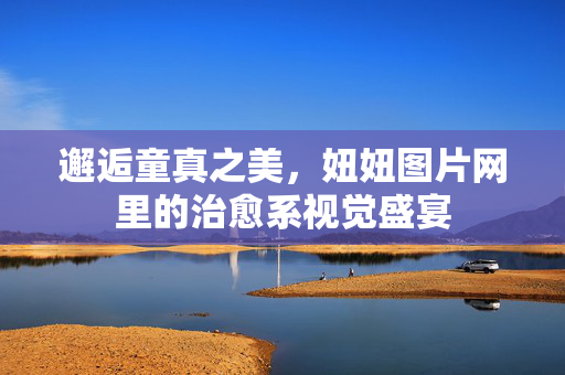 邂逅童真之美,妞妞图片网里的治愈系视觉盛宴 邂逅童真之美,妞妞图片网里的治愈系视觉盛宴