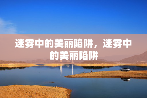 迷雾中的美丽陷阱,迷雾中的美丽陷阱 迷雾中的美丽陷阱,迷雾中的美丽陷阱
