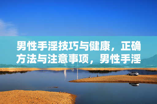 男性手淫技巧与健康,正确方法与注意事项,男性手淫技巧与健康,正确方法与注意事项 男性手淫技巧与健康,正确方法与注意事项,男性手淫技巧与健康,正确方法与注意事项