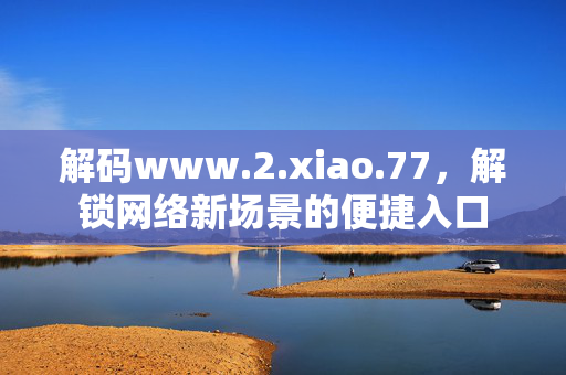 解码www.2.xiao.77,解锁网络新场景的便捷入口 解码www.2.xiao.77,解锁网络新场景的便捷入口