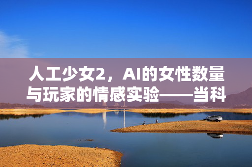 人工少女2,AI的女性数量与玩家的情感实验——当科技赋予AI多元角色,能容纳多少她?人工少女2,AI女性数量与玩家情感实验——科技赋予AI多元角色,能容纳多少她? 人工少女2,AI的女性数量与玩家的情感实验——当科技赋予AI多元角色,能容纳多少她?人工少女2,AI女性数量与玩家情感实验——科技赋予AI多元角色,能容纳多少她?
