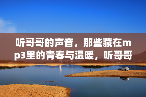 听哥哥的声音,那些藏在mp3里的青春与温暖,听哥哥的声音,那些藏在mp3里的青春与温暖 听哥哥的声音,那些藏在mp3里的青春与温暖,听哥哥的声音,那些藏在mp3里的青春与温暖
