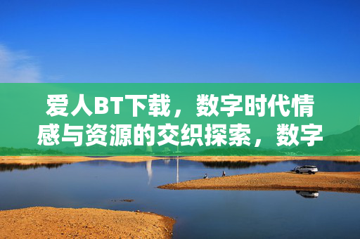 爱人BT下载,数字时代情感与资源的交织探索,数字时代情感与资源的交织,以爱人BT下载为视角的探索 爱人BT下载,数字时代情感与资源的交织探索,数字时代情感与资源的交织,以爱人BT下载为视角的探索