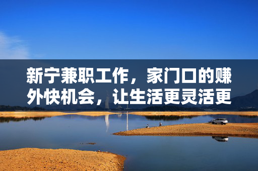 新宁兼职工作,家门口的赚外快机会,让生活更灵活更富足,新宁兼职工作,家门口的赚外快机会,让生活更灵活更富足 新宁兼职工作,家门口的赚外快机会,让生活更灵活更富足,新宁兼职工作,家门口的赚外快机会,让生活更灵活更富足