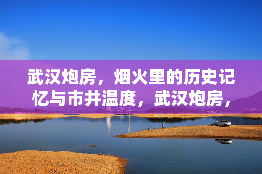 武汉炮房,烟火里的历史记忆与市井温度,武汉炮房,烟火里的历史记忆与市井温度 武汉炮房,烟火里的历史记忆与市井温度,武汉炮房,烟火里的历史记忆与市井温度