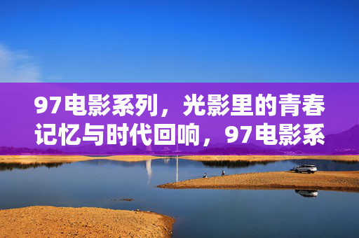 97电影系列，光影里的青春记忆与时代回响，97电影系列，光影里的青春记忆与时代回响